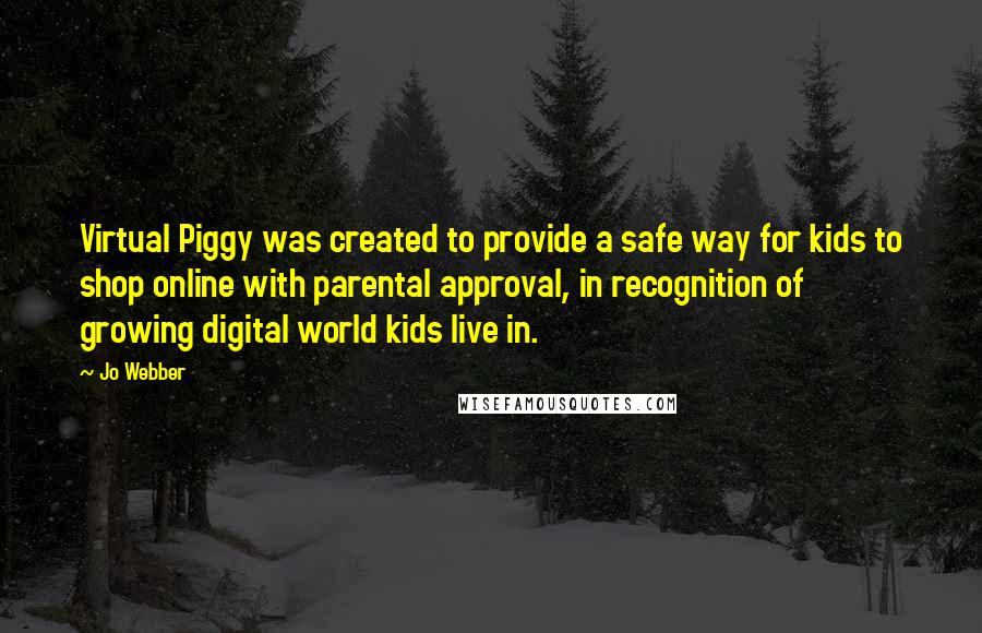 Jo Webber quotes: Virtual Piggy was created to provide a safe way for kids to shop online with parental approval, in recognition of growing digital world kids live in.