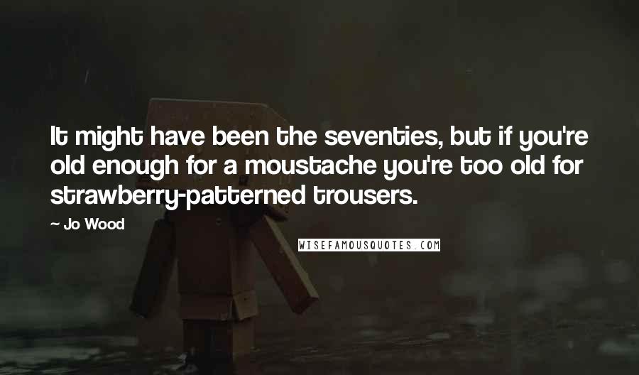 Jo Wood quotes: It might have been the seventies, but if you're old enough for a moustache you're too old for strawberry-patterned trousers.