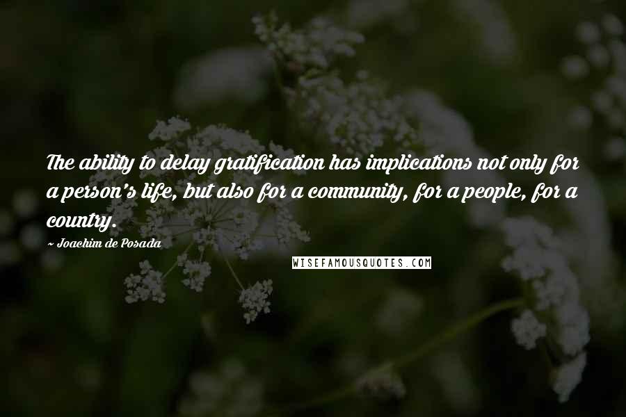 Joachim De Posada quotes: The ability to delay gratification has implications not only for a person's life, but also for a community, for a people, for a country.