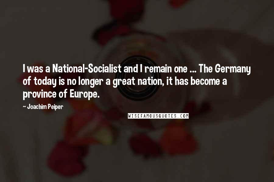 Joachim Peiper quotes: I was a National-Socialist and I remain one ... The Germany of today is no longer a great nation, it has become a province of Europe. Joachim Peiper quotes: I was a National-Socialist and I remain one ... The Germany of today is no longer a great nation, it has become a province of Europe.