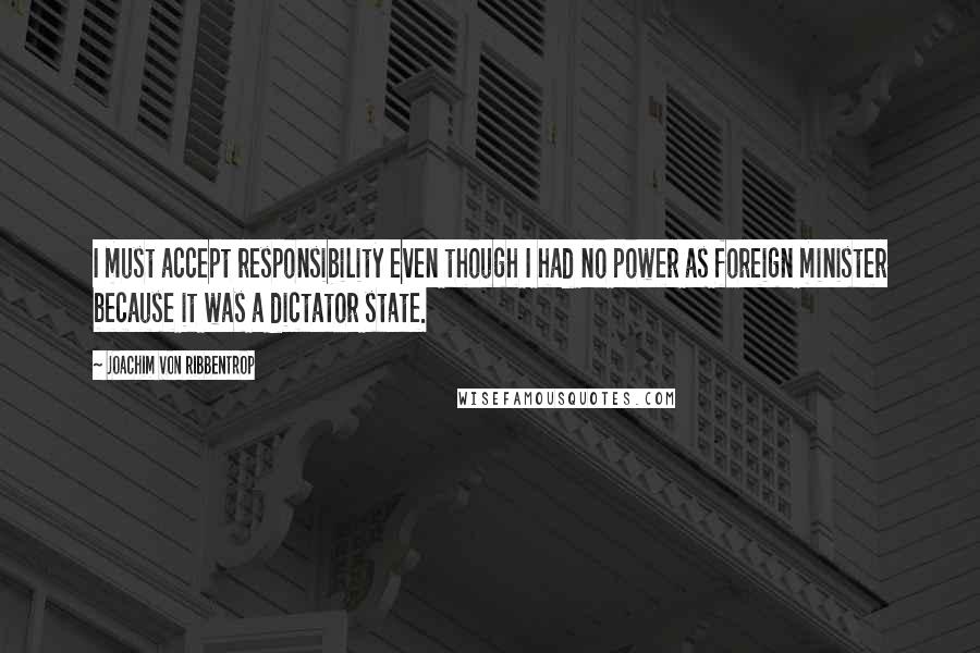 Joachim Von Ribbentrop quotes: I must accept responsibility even though I had no power as foreign minister because it was a dictator state.