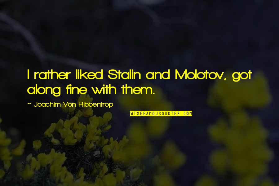 Joachim Von Ribbentrop Quotes By Joachim Von Ribbentrop: I rather liked Stalin and Molotov, got along Joachim Von Ribbentrop Quotes By Joachim Von Ribbentrop: I rather liked Stalin and Molotov, got along