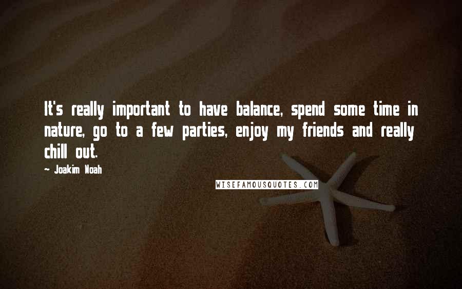 Joakim Noah quotes: It's really important to have balance, spend some time in nature, go to a few parties, enjoy my friends and really chill out.