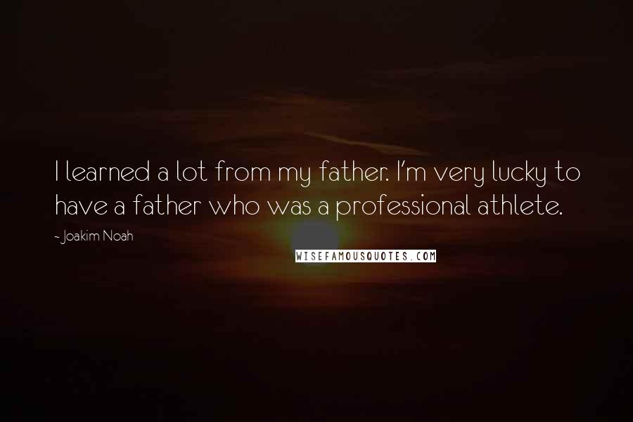 Joakim Noah quotes: I learned a lot from my father. I'm very lucky to have a father who was a professional athlete.