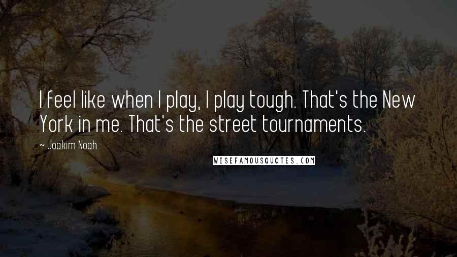 Joakim Noah quotes: I feel like when I play, I play tough. That's the New York in me. That's the street tournaments.