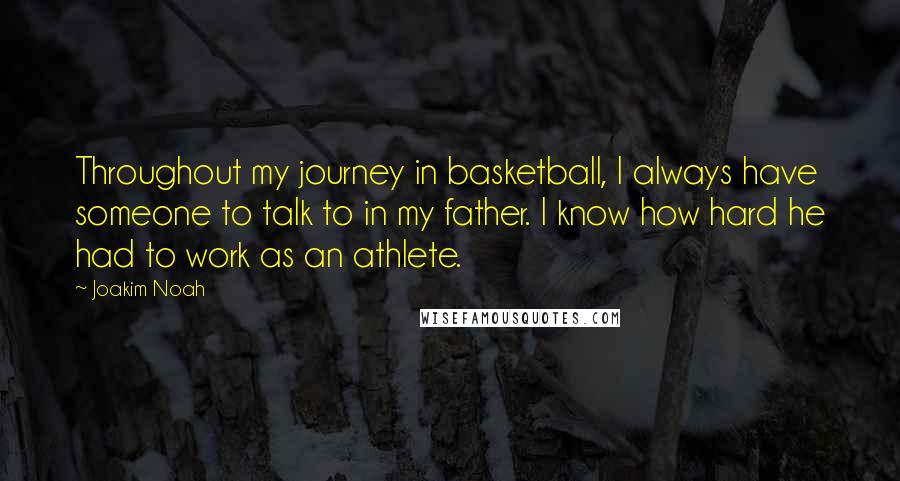 Joakim Noah quotes: Throughout my journey in basketball, I always have someone to talk to in my father. I know how hard he had to work as an athlete.