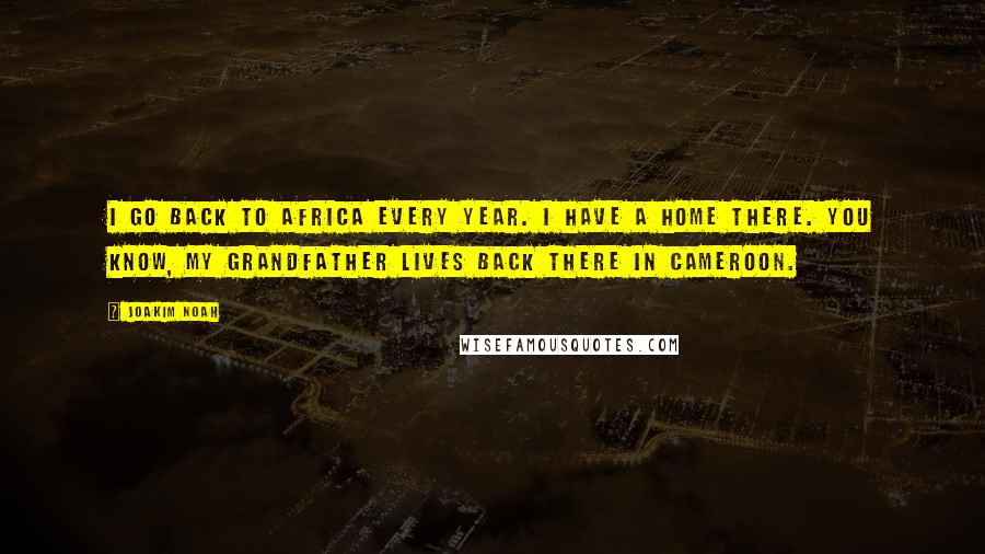 Joakim Noah quotes: I go back to Africa every year. I have a home there. You know, my grandfather lives back there in Cameroon.