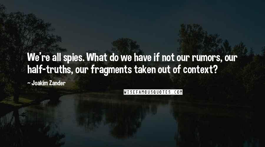 Joakim Zander quotes: We're all spies. What do we have if not our rumors, our half-truths, our fragments taken out of context?