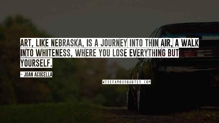 Joan Acocella quotes: Art, like Nebraska, is a journey into thin air, a walk into whiteness, where you lose everything but yourself.