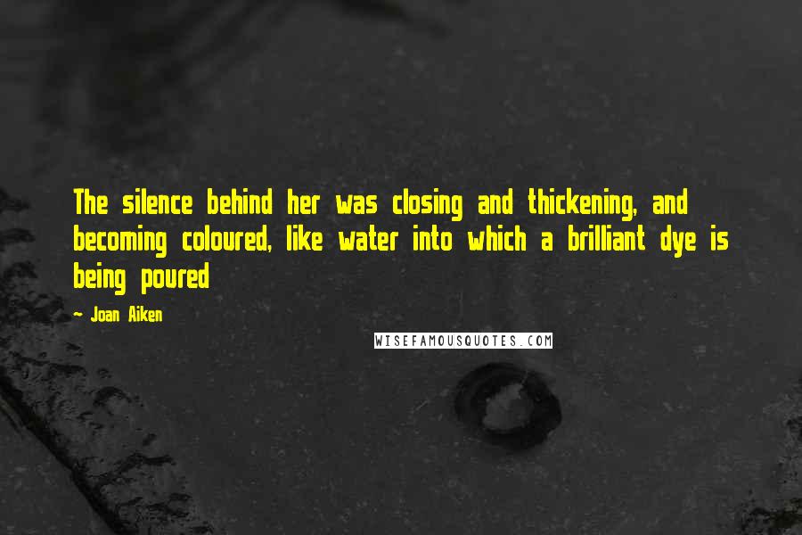 Joan Aiken quotes: The silence behind her was closing and thickening, and becoming coloured, like water into which a brilliant dye is being poured