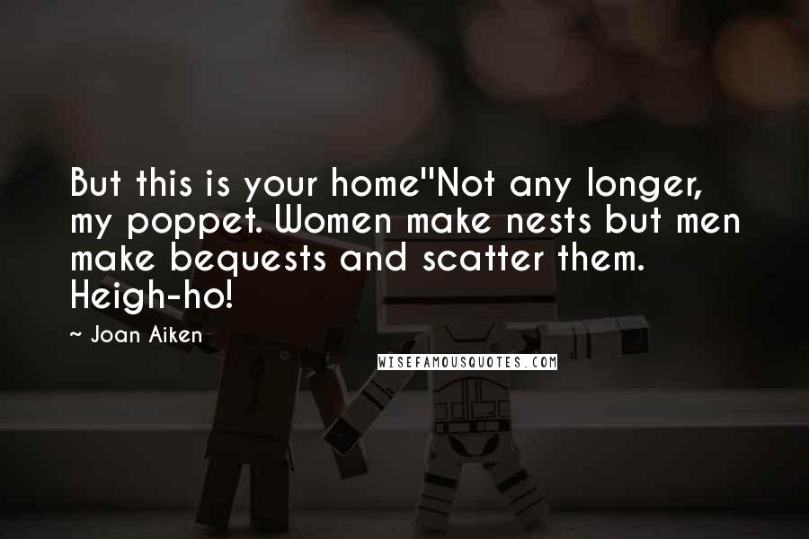 Joan Aiken quotes: But this is your home''Not any longer, my poppet. Women make nests but men make bequests and scatter them. Heigh-ho!