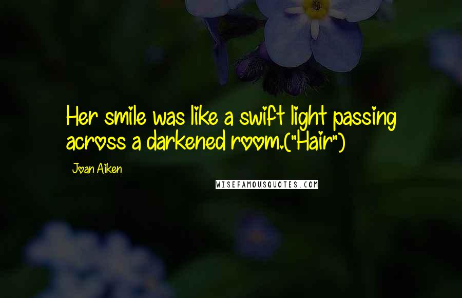 Joan Aiken quotes: Her smile was like a swift light passing across a darkened room.("Hair")