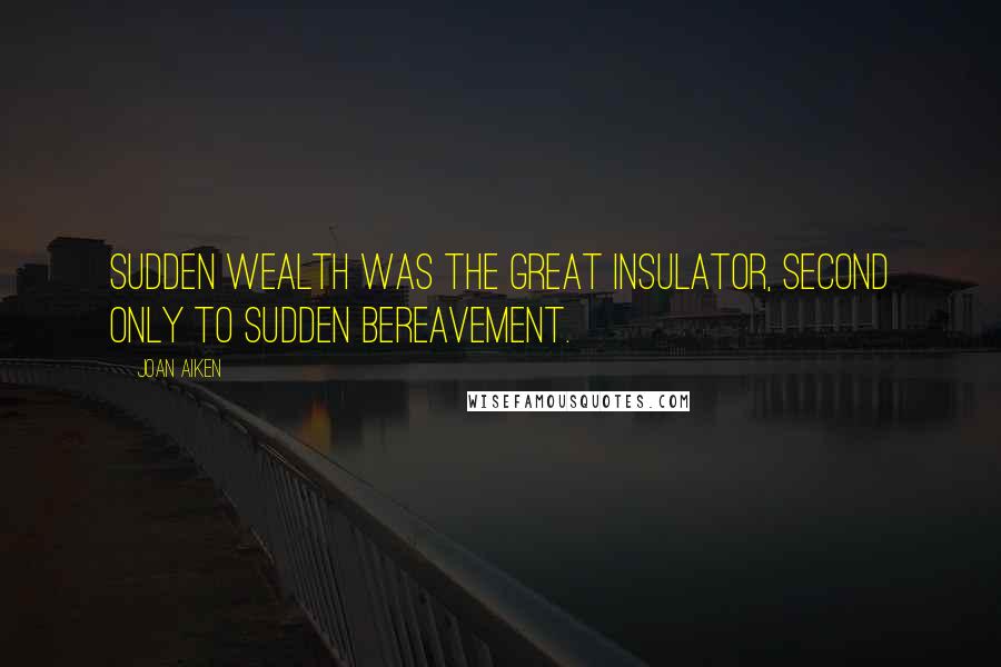 Joan Aiken quotes: Sudden wealth was the great insulator, second only to sudden bereavement.