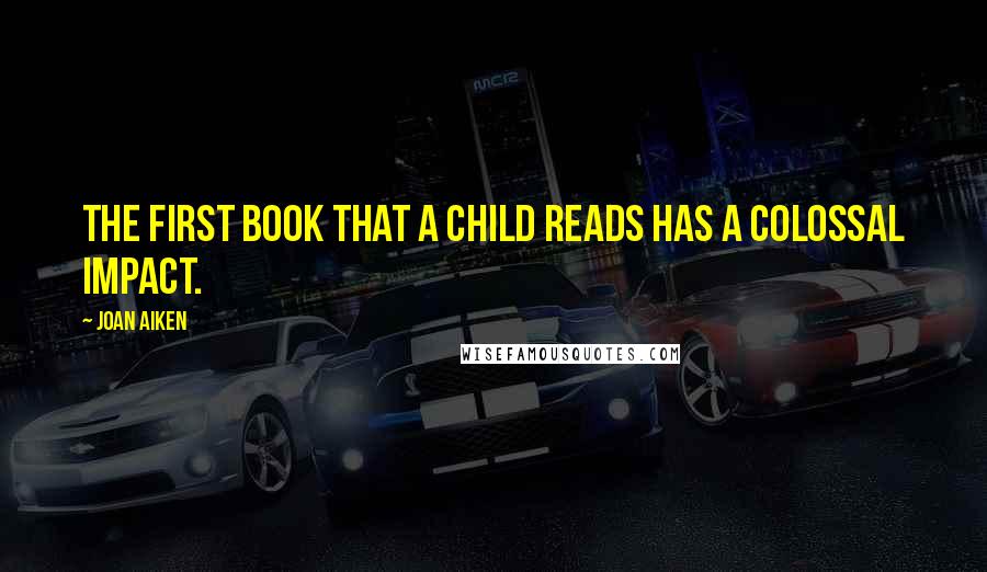 Joan Aiken quotes: The first book that a child reads has a colossal impact.