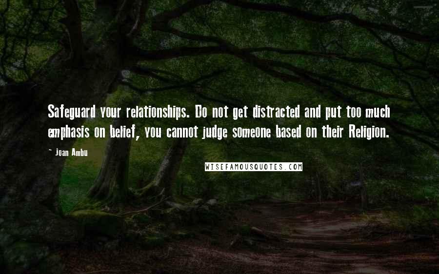 Joan Ambu quotes: Safeguard your relationships. Do not get distracted and put too much emphasis on belief, you cannot judge someone based on their Religion.