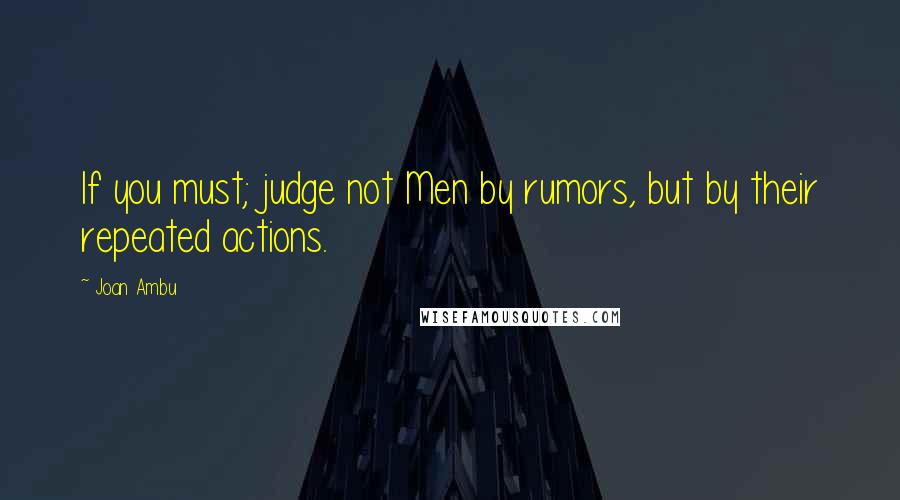 Joan Ambu quotes: If you must; judge not Men by rumors, but by their repeated actions.