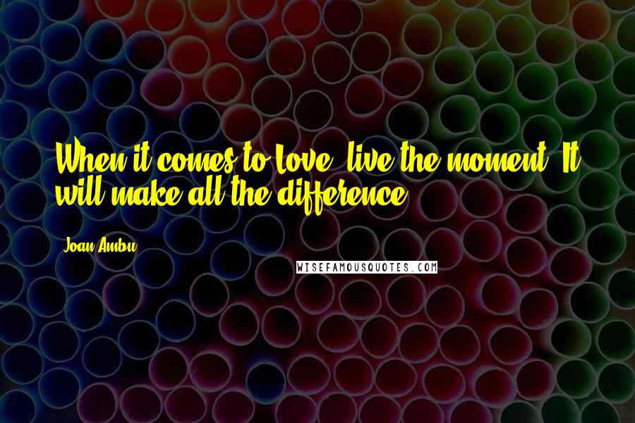 Joan Ambu quotes: When it comes to Love, live the moment. It will make all the difference.
