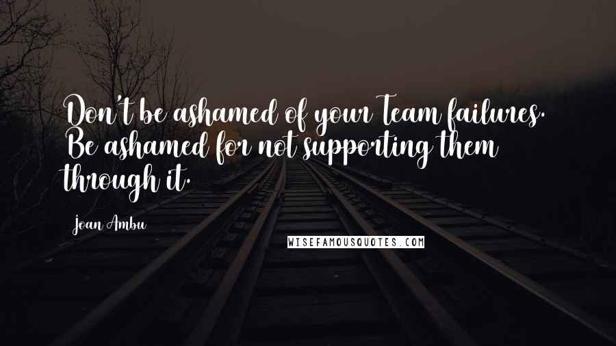 Joan Ambu quotes: Don't be ashamed of your Team failures. Be ashamed for not supporting them through it.