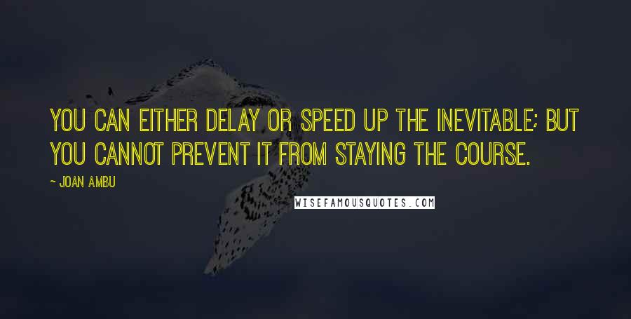 Joan Ambu quotes: You can either delay or speed up the inevitable; but you cannot prevent it from staying the course.
