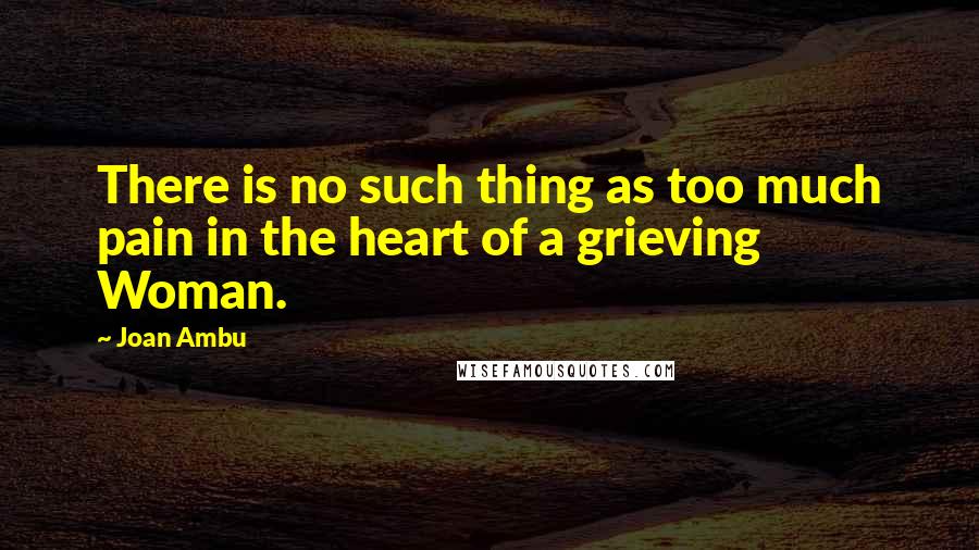 Joan Ambu quotes: There is no such thing as too much pain in the heart of a grieving Woman.