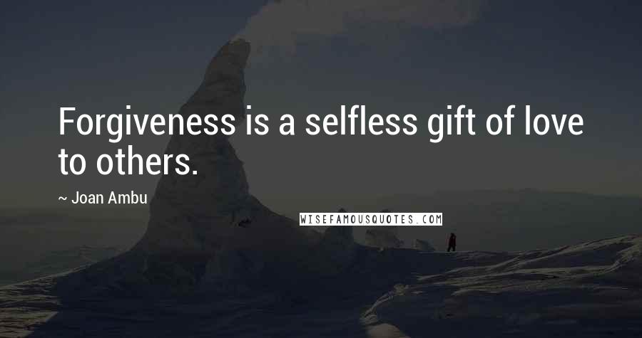 Joan Ambu quotes: Forgiveness is a selfless gift of love to others.