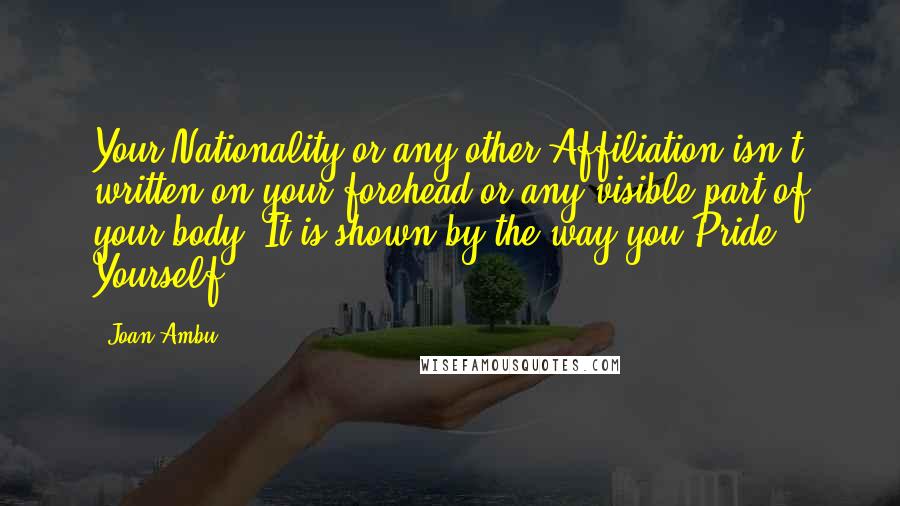 Joan Ambu quotes: Your Nationality or any other Affiliation isn't written on your forehead or any visible part of your body. It is shown by the way you Pride Yourself.