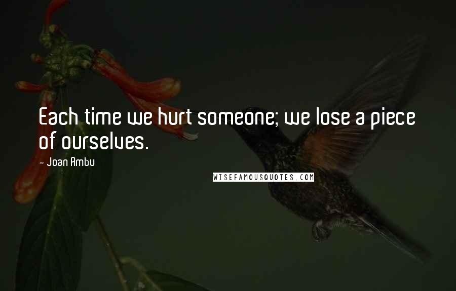 Joan Ambu quotes: Each time we hurt someone; we lose a piece of ourselves.