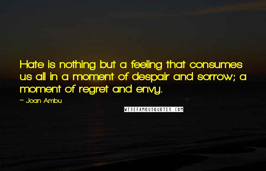 Joan Ambu quotes: Hate is nothing but a feeling that consumes us all in a moment of despair and sorrow; a moment of regret and envy.