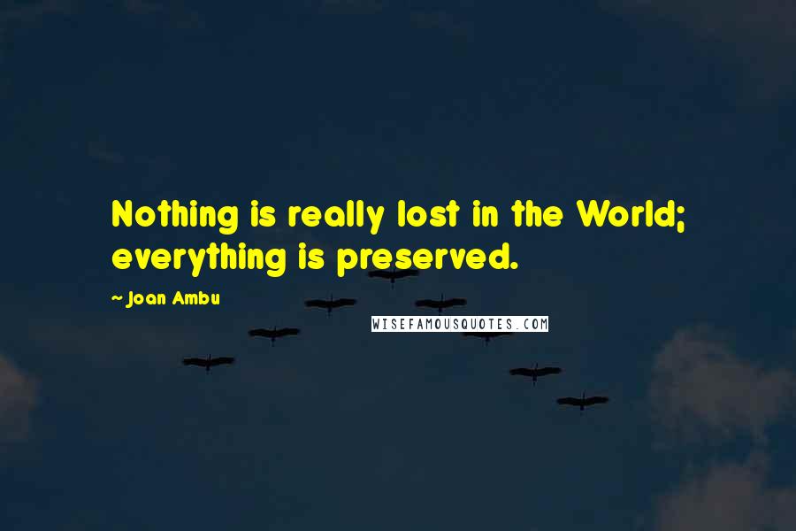 Joan Ambu quotes: Nothing is really lost in the World; everything is preserved.