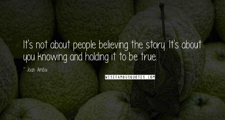 Joan Ambu quotes: It's not about people believing the story. It's about you knowing and holding it to be true.