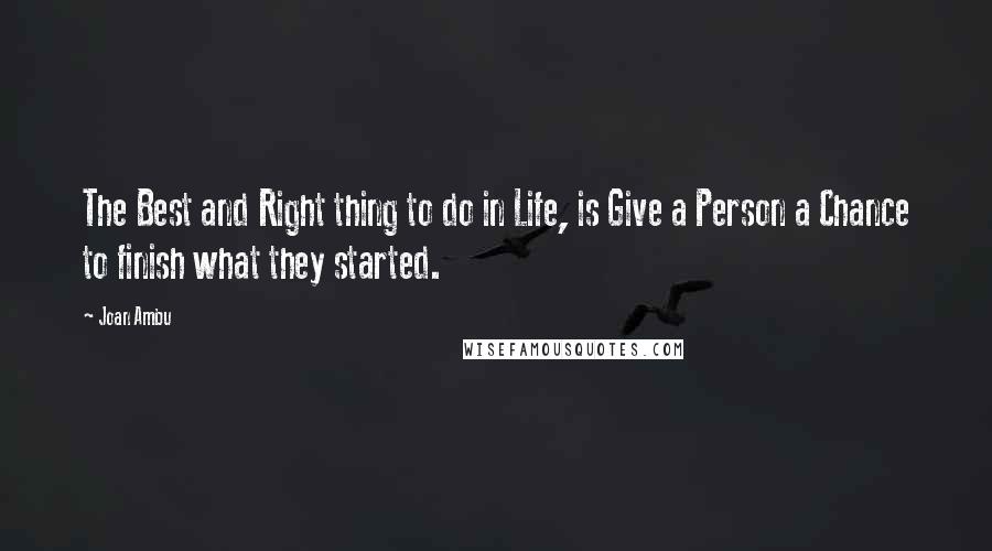 Joan Ambu quotes: The Best and Right thing to do in Life, is Give a Person a Chance to finish what they started.