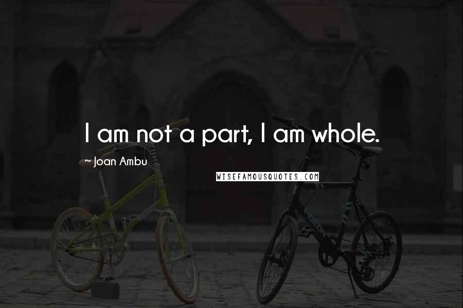 Joan Ambu quotes: I am not a part, I am whole.