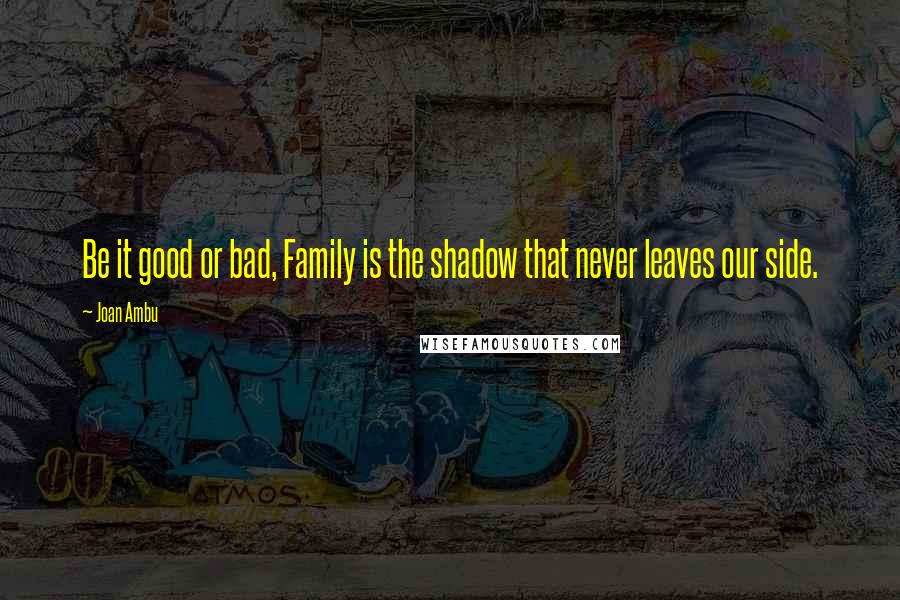 Joan Ambu quotes: Be it good or bad, Family is the shadow that never leaves our side.