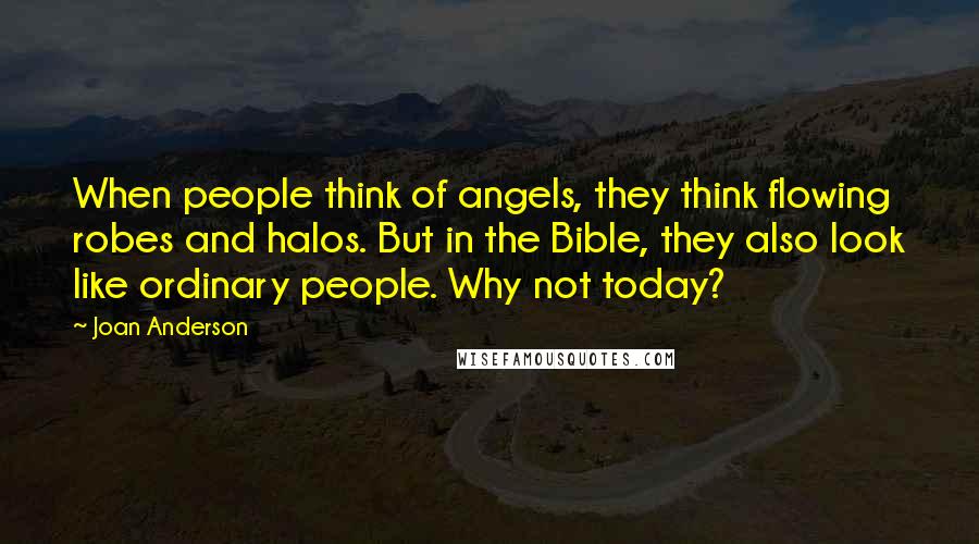 Joan Anderson quotes: When people think of angels, they think flowing robes and halos. But in the Bible, they also look like ordinary people. Why not today?