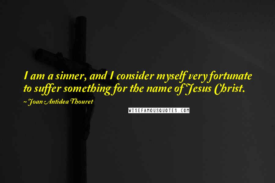Joan Antidea Thouret quotes: I am a sinner, and I consider myself very fortunate to suffer something for the name of Jesus Christ.
