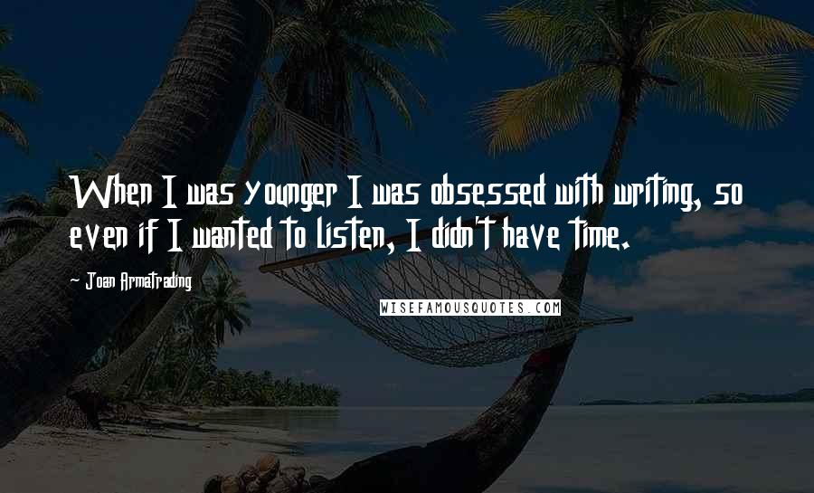 Joan Armatrading quotes: When I was younger I was obsessed with writing, so even if I wanted to listen, I didn't have time.