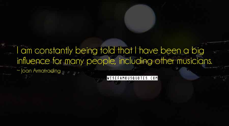 Joan Armatrading quotes: I am constantly being told that I have been a big influence for many people, including other musicians.