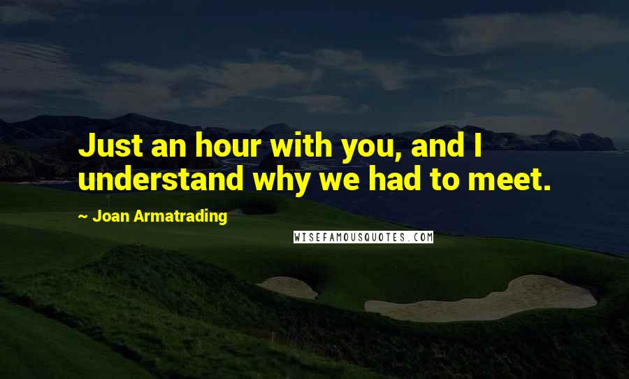 Joan Armatrading quotes: Just an hour with you, and I understand why we had to meet.