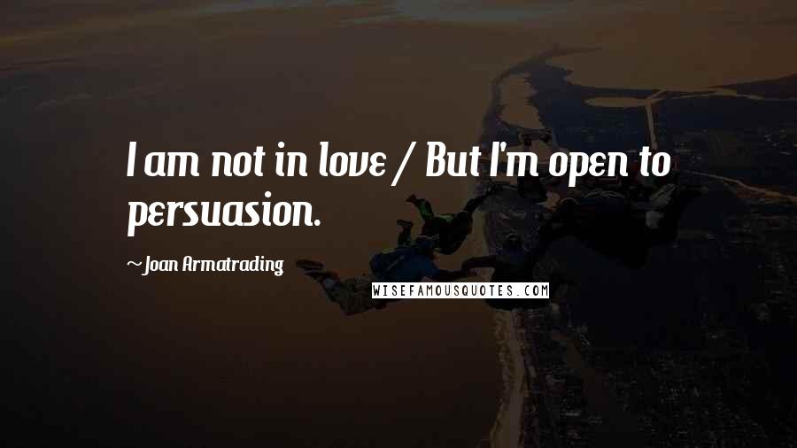 Joan Armatrading quotes: I am not in love / But I'm open to persuasion.