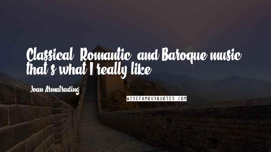 Joan Armatrading quotes: Classical, Romantic, and Baroque music, that's what I really like.
