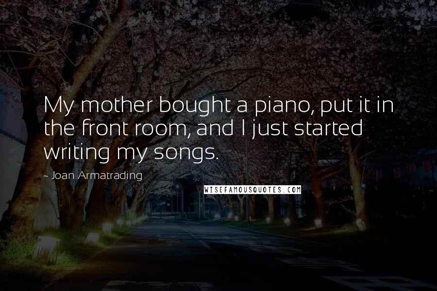 Joan Armatrading quotes: My mother bought a piano, put it in the front room, and I just started writing my songs.