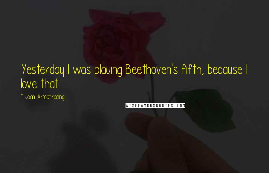 Joan Armatrading quotes: Yesterday I was playing Beethoven's fifth, because I love that.