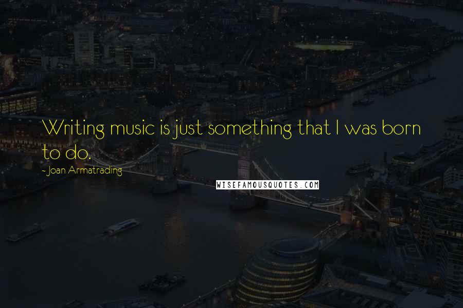 Joan Armatrading quotes: Writing music is just something that I was born to do.