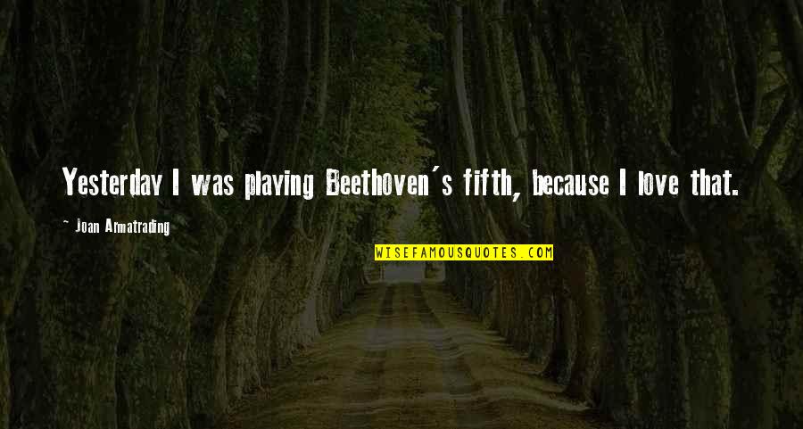 Joan Armatrading Quotes By Joan Armatrading: Yesterday I was playing Beethoven's fifth, because I Joan Armatrading Quotes By Joan Armatrading: Yesterday I was playing Beethoven's fifth, because I