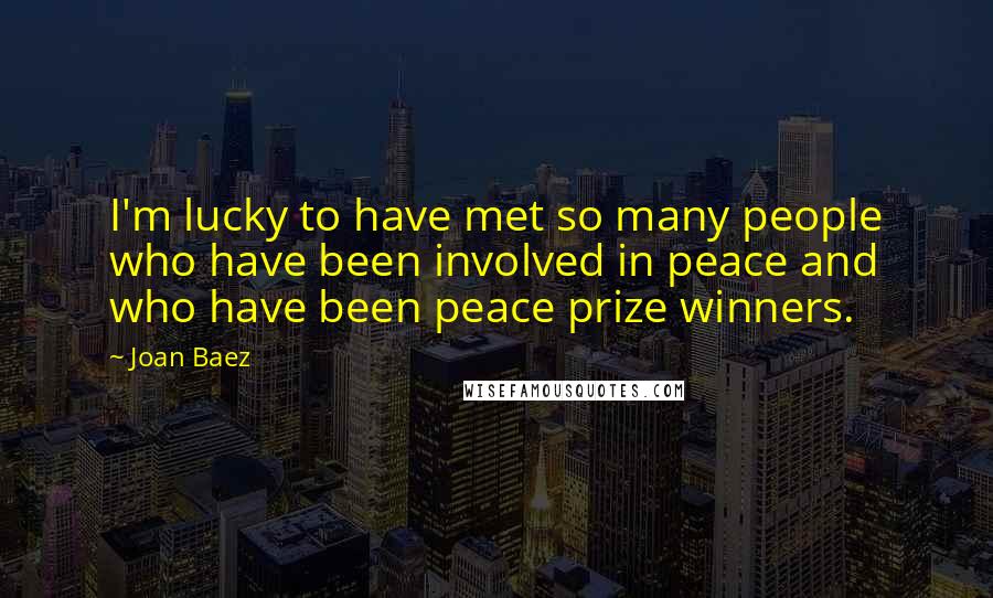 Joan Baez quotes: I'm lucky to have met so many people who have been involved in peace and who have been peace prize winners.