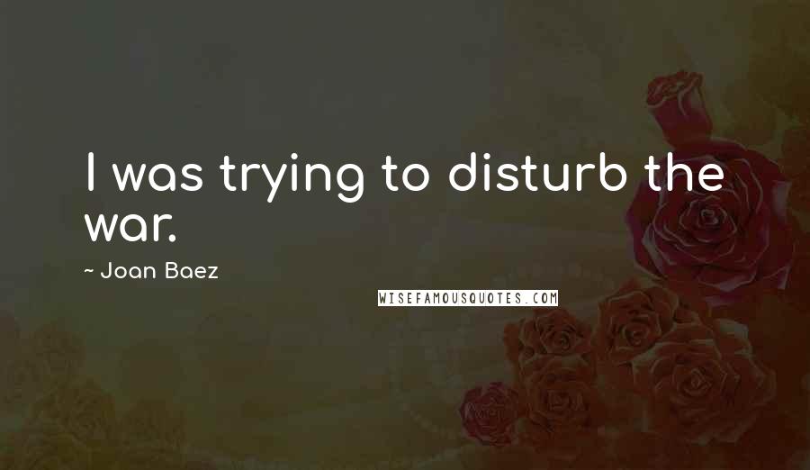 Joan Baez quotes: I was trying to disturb the war.