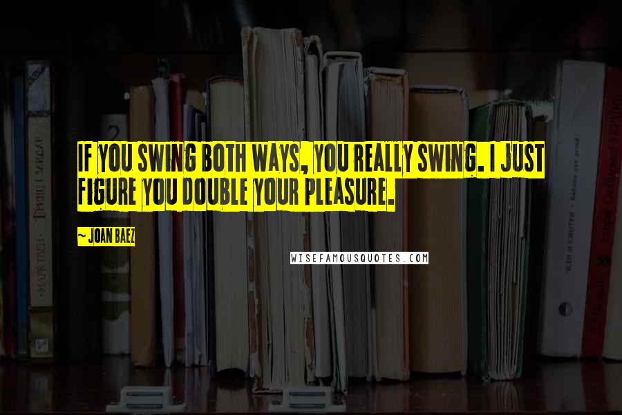 Joan Baez quotes: If you swing both ways, you really swing. I just figure you double your pleasure.