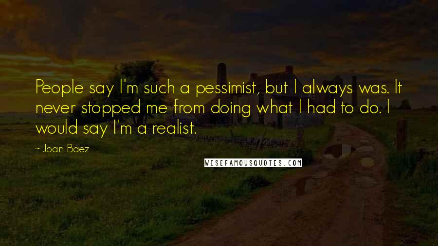Joan Baez quotes: People say I'm such a pessimist, but I always was. It never stopped me from doing what I had to do. I would say I'm a realist.