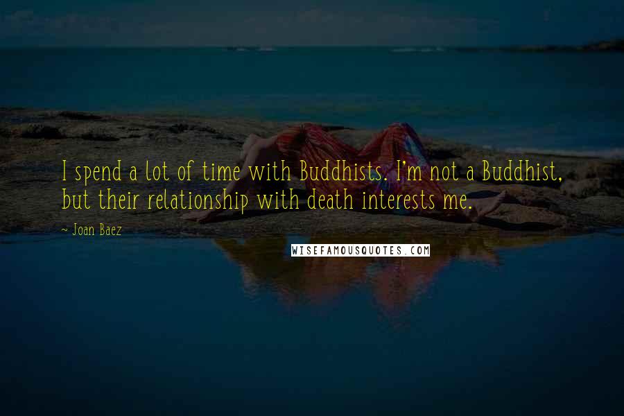 Joan Baez quotes: I spend a lot of time with Buddhists. I'm not a Buddhist, but their relationship with death interests me.