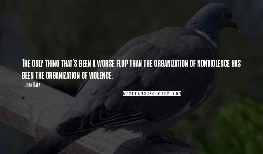 Joan Baez quotes: The only thing that's been a worse flop than the organization of nonviolence has been the organization of violence.